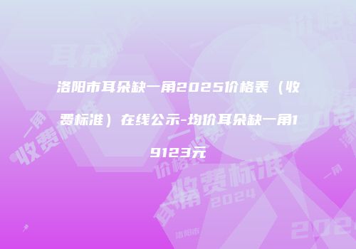 洛阳市耳朵缺一角2025价格表（收费标准）在线公示-均价耳朵缺一角19123元