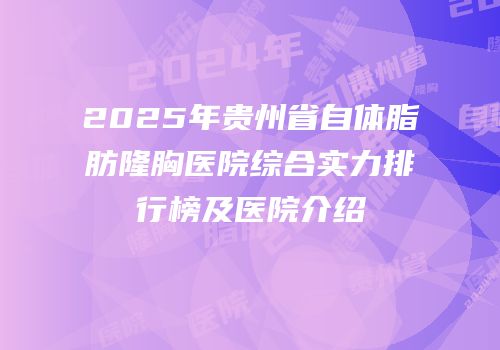 2025年贵州省自体脂肪隆胸医院综合实力排行榜及医院介绍