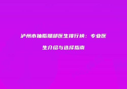 泸州市抽脂腿部医生排行榜：专业医生介绍与选择指南