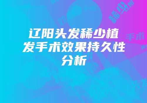 辽阳头发稀少植发手术效果持久性分析