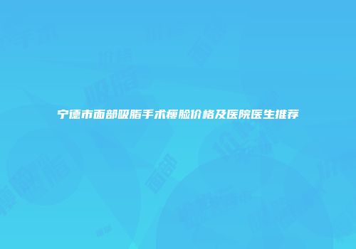 宁德市面部吸脂手术瘦脸价格及医院医生推荐