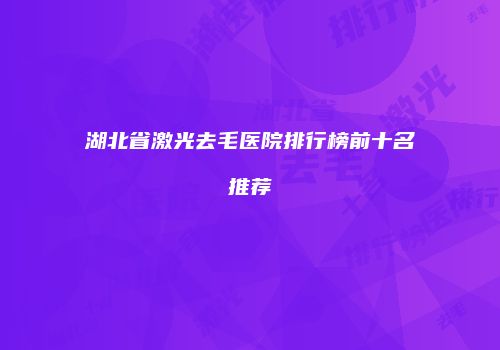 湖北省激光去毛医院排行榜前十名推荐