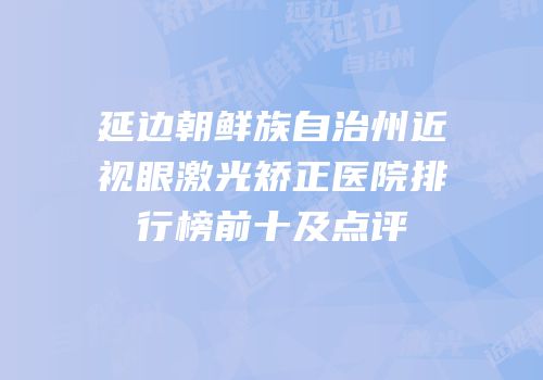 延边朝鲜族自治州近视眼激光矫正医院排行榜前十及点评