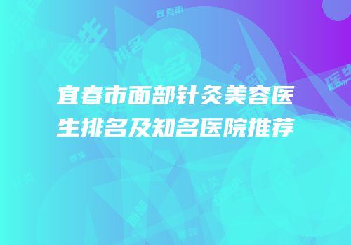 宜春市面部针灸美容医生排名及知名医院推荐