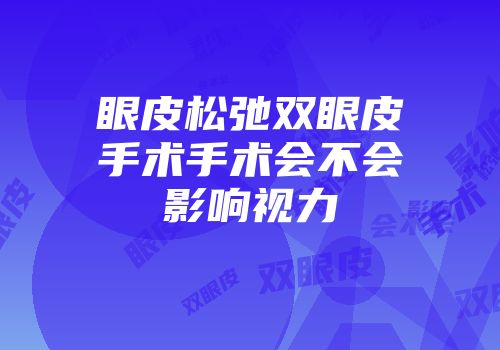 眼皮松弛双眼皮手术手术会不会影响视力