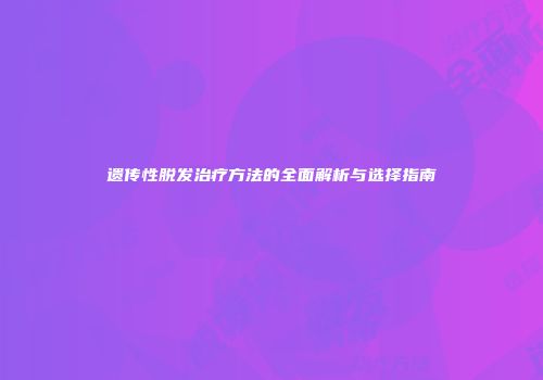 遗传性脱发治疗方法的全面解析与选择指南