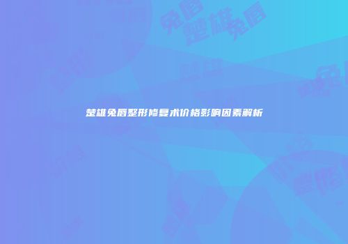 楚雄兔唇整形修复术价格影响因素解析