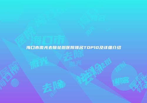 海口市激光去除祛斑医院排名TOP10及详细介绍