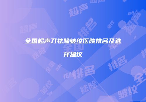 全国超声刀祛除皱纹医院排名及选择建议