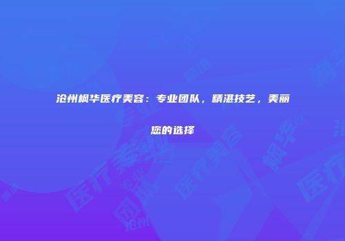 沧州枫华医疗美容：专业团队，精湛技艺，美丽您的选择