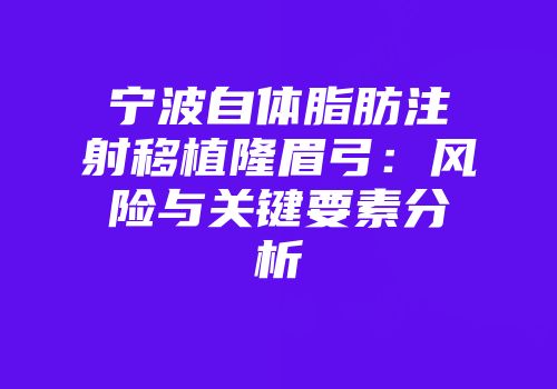 宁波自体脂肪注射移植隆眉弓：风险与关键要素分析