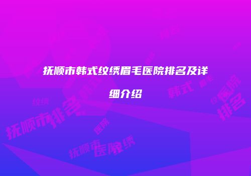 抚顺市韩式纹绣眉毛医院排名及详细介绍