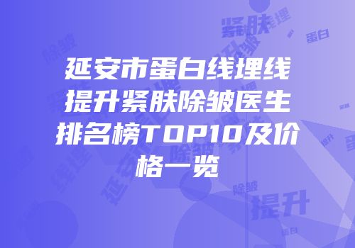 延安市蛋白线埋线提升紧肤除皱医生排名榜TOP10及价格一览