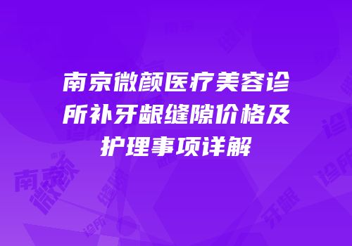 南京微颜医疗美容诊所补牙龈缝隙价格及护理事项详解