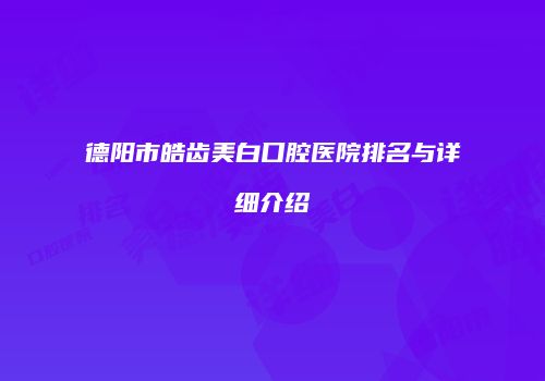 德阳市皓齿美白口腔医院排名与详细介绍