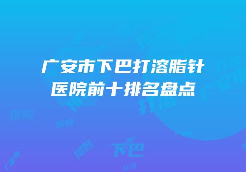 广安市下巴打溶脂针医院前十排名盘点