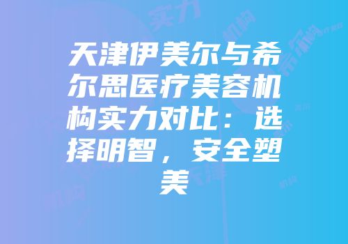 天津伊美尔与希尔思医疗美容机构实力对比：选择明智，安全塑美