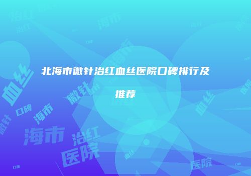 北海市微针治红血丝医院口碑排行及推荐