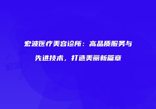 宏波医疗美容诊所：高品质服务与先进技术，打造美丽新篇章