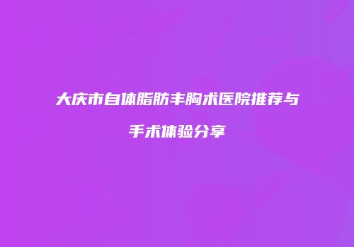 大庆市自体脂肪丰胸术医院推荐与手术体验分享