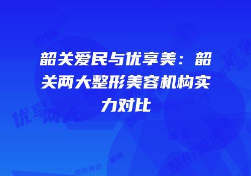 韶关爱民与优享美：韶关两大整形美容机构实力对比