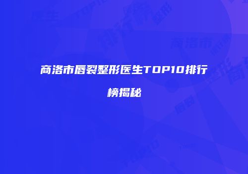 商洛市唇裂整形医生TOP10排行榜揭秘
