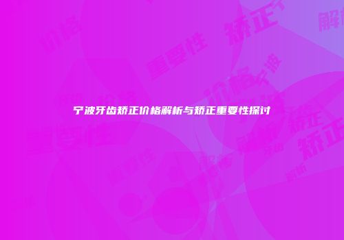 宁波牙齿矫正价格解析与矫正重要性探讨