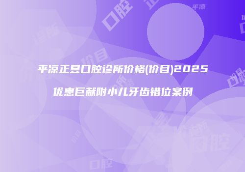 平凉正昱口腔诊所价格(价目)2025优惠巨献附小儿牙齿错位案例