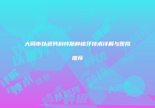 大同市以色列科特斯种植牙技术详解与医院推荐