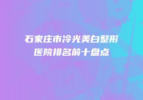 石家庄市冷光美白整形医院排名前十盘点