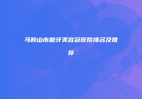 马鞍山市龅牙美容冠医院排名及推荐