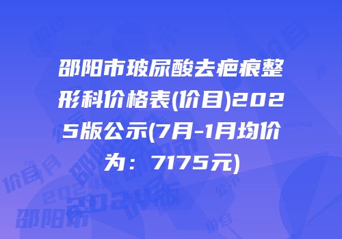 邵阳市玻尿酸去疤痕整形科价格表(价目)2025版公示(7月-1月均价为：7175元)