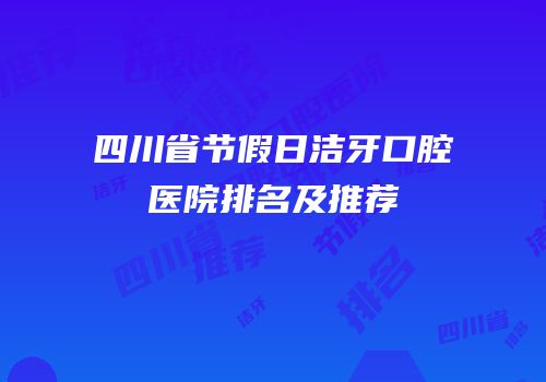 四川省节假日洁牙口腔医院排名及推荐