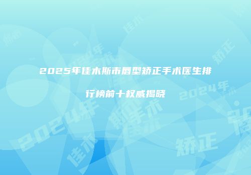 2025年佳木斯市唇型矫正手术医生排行榜前十权威揭晓