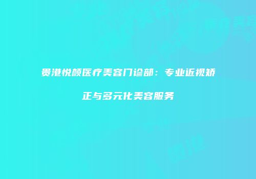 贵港悦颜医疗美容门诊部：专业近视矫正与多元化美容服务