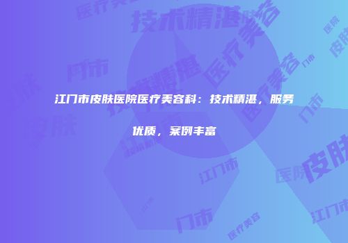 江门市皮肤医院医疗美容科：技术精湛，服务优质，案例丰富