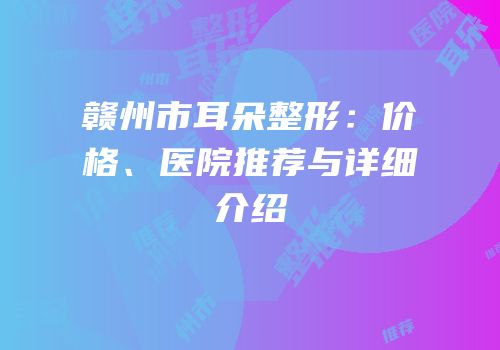 赣州市耳朵整形：价格、医院推荐与详细介绍