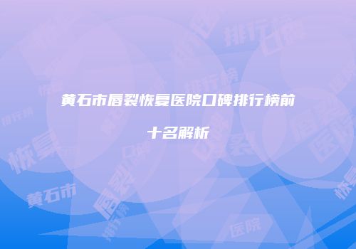 黄石市唇裂恢复医院口碑排行榜前十名解析