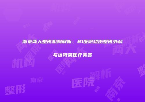 南京两大整形机构解析：81医院烧伤整形外科与达特莱医疗美容