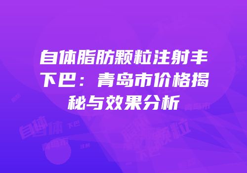 自体脂肪颗粒注射丰下巴：青岛市价格揭秘与效果分析