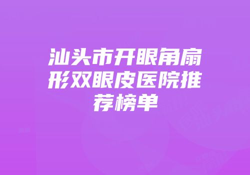 汕头市开眼角扇形双眼皮医院推荐榜单