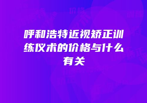 呼和浩特近视矫正训练仪术的价格与什么有关