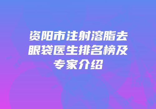资阳市注射溶脂去眼袋医生排名榜及专家介绍