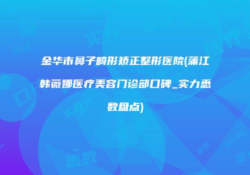 金华市鼻子畸形矫正整形医院(蒲江韩薇娜医疗美容门诊部口碑_实力悉数盘点)