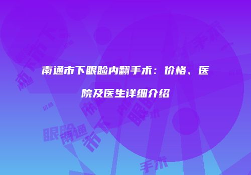 南通市下眼睑内翻手术：价格、医院及医生详细介绍