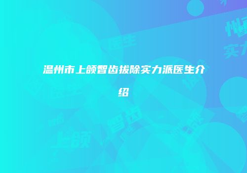 温州市上颌智齿拔除实力派医生介绍