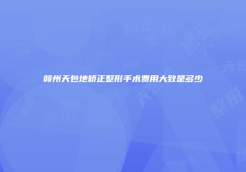 赣州天包地矫正整形手术费用大致是多少
