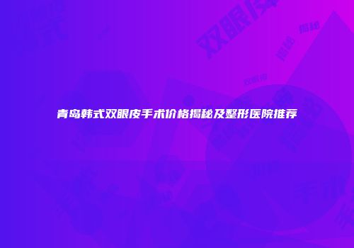青岛韩式双眼皮手术价格揭秘及整形医院推荐