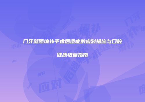 门牙缝隙填补手术后遗症的应对措施与口腔健康恢复指南