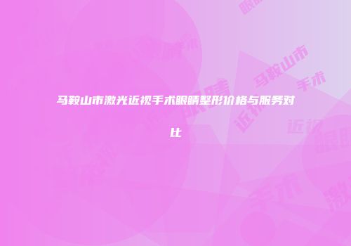 马鞍山市激光近视手术眼睛整形价格与服务对比
